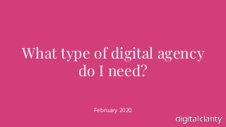1
What type of digital agency
do I need?
February 2020
 