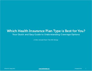 Which Health Insurance Plan Type is Best for You?
Your Quick and Easy Guide to Understanding Coverage Options
A free e-book from The IHC Group

© The IHC Group 2013	

		

	

www.healthedeals.com 					

HI ebook 0413	

1

 