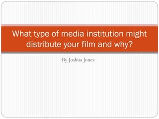 By Joshua Jones
What type of media institution might
distribute your film and why?
 