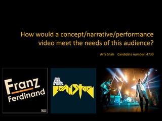 How would a concept/narrative/performance video meet the needs of this audience? Arfa Shah    Candidate number: 4739 