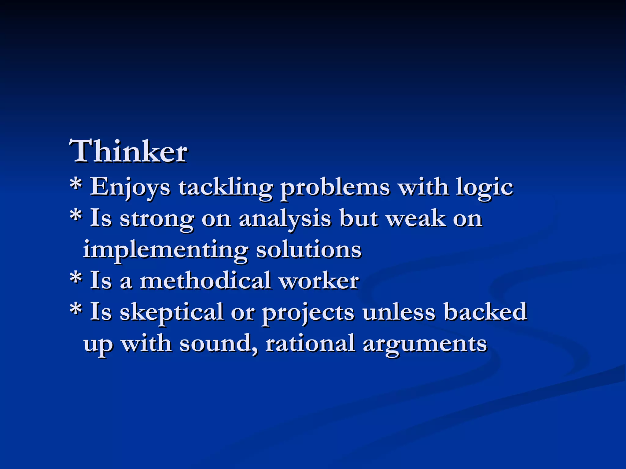 Thinker * Enjoys tackling problems with logic * Is strong on analysis but weak on   implementing solutions * Is a methodical worker * Is skeptical or projects unless backed   up with sound, rational arguments 