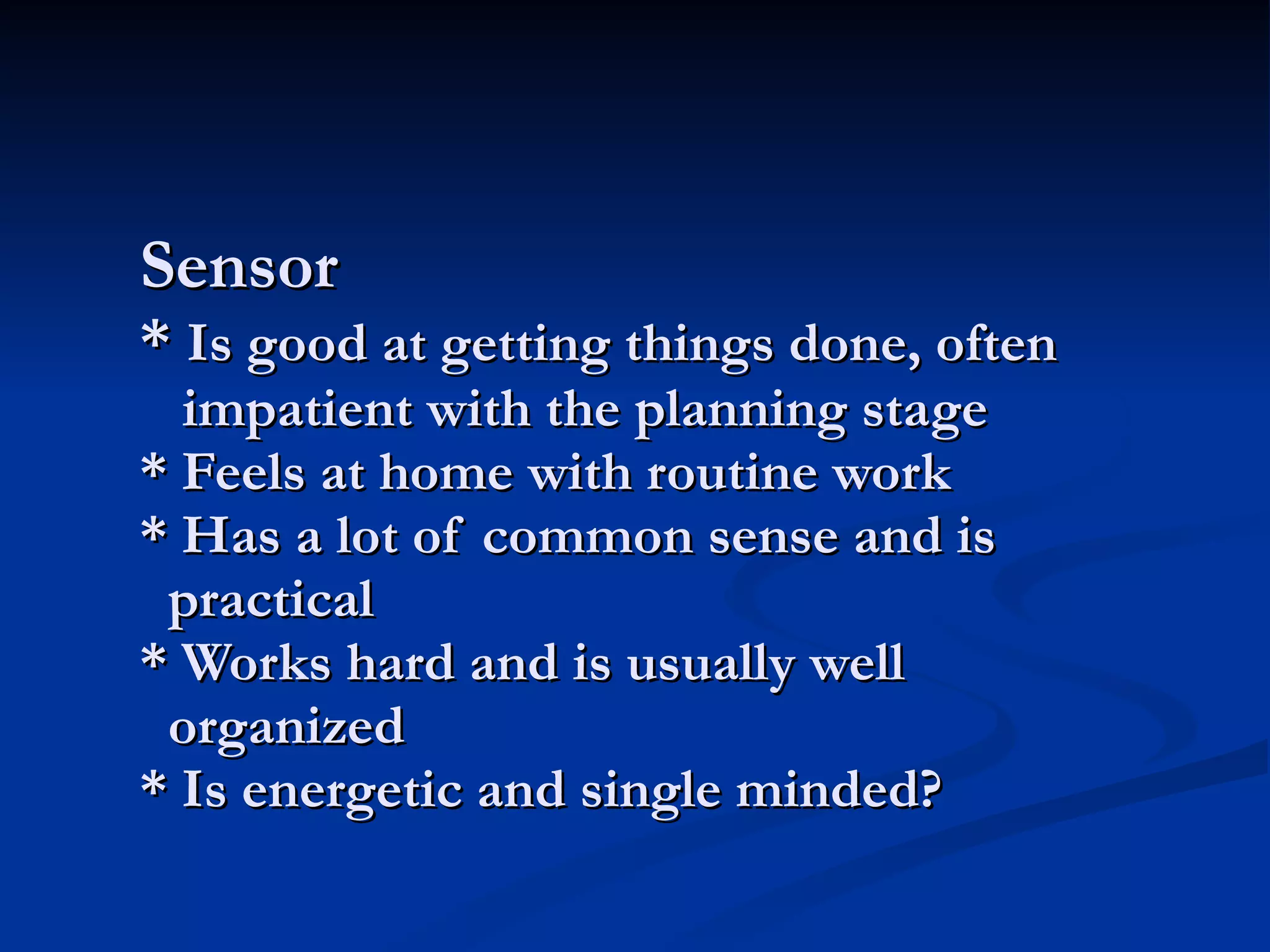 Sensor *  Is good at getting things done, often   impatient with the planning stage * Feels at home with routine work * Has a lot of common sense and is   practical * Works hard and is usually well   organized * Is energetic and single minded? 