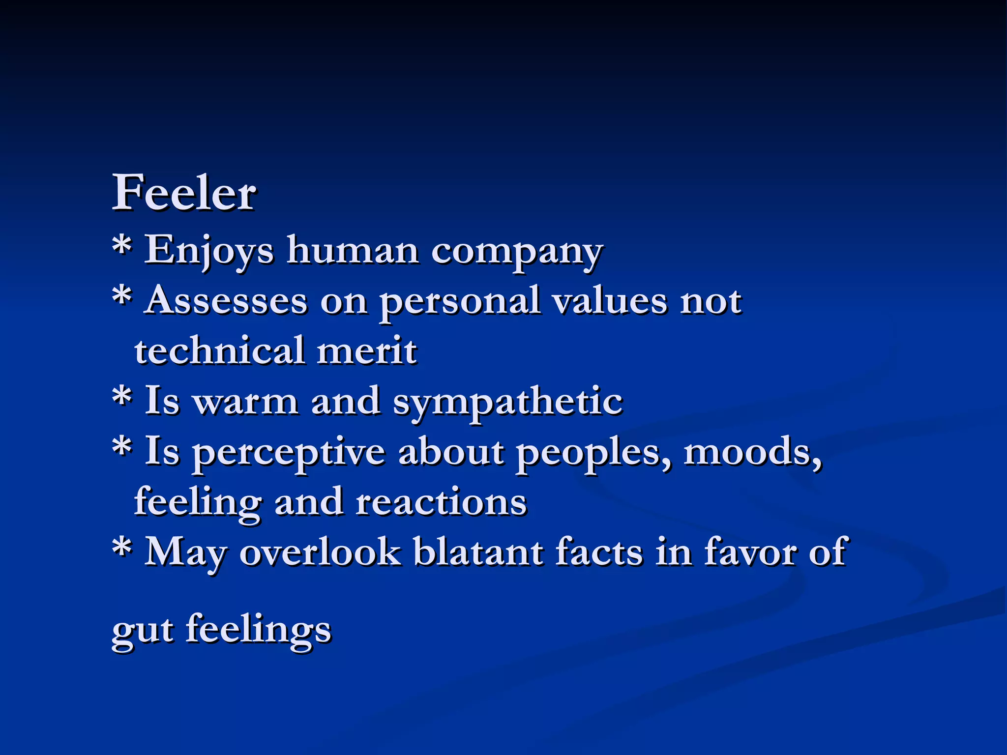 Feeler * Enjoys human company * Assesses on personal values not   technical merit * Is warm and sympathetic * Is perceptive about peoples, moods,    feeling and reactions * May overlook blatant facts in favor of gut feelings   