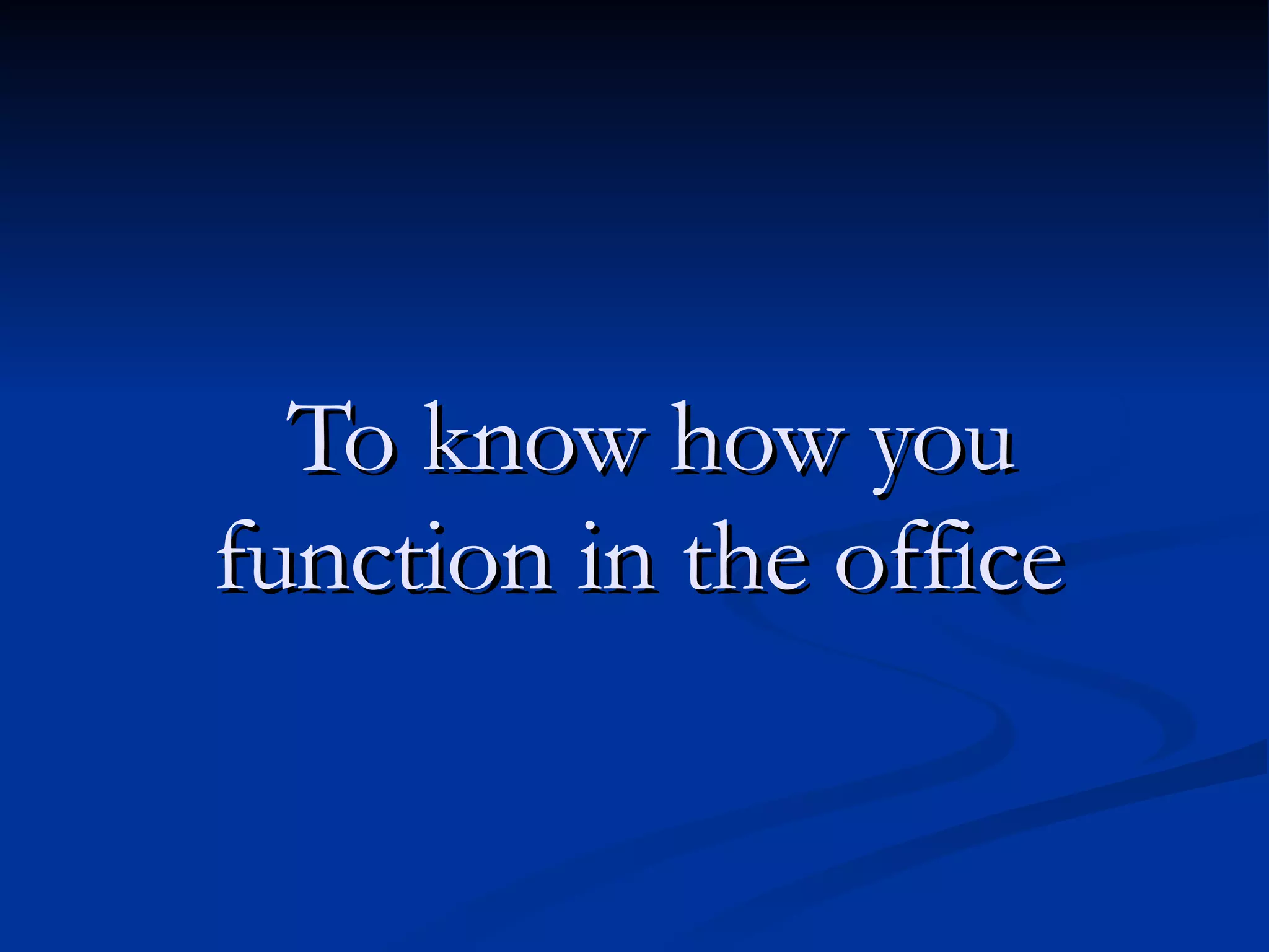 To know how you function in the office   