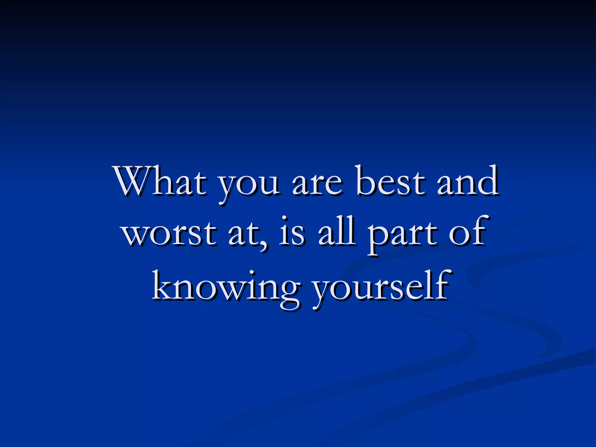 What you are best and worst at, is all part of knowing yourself   