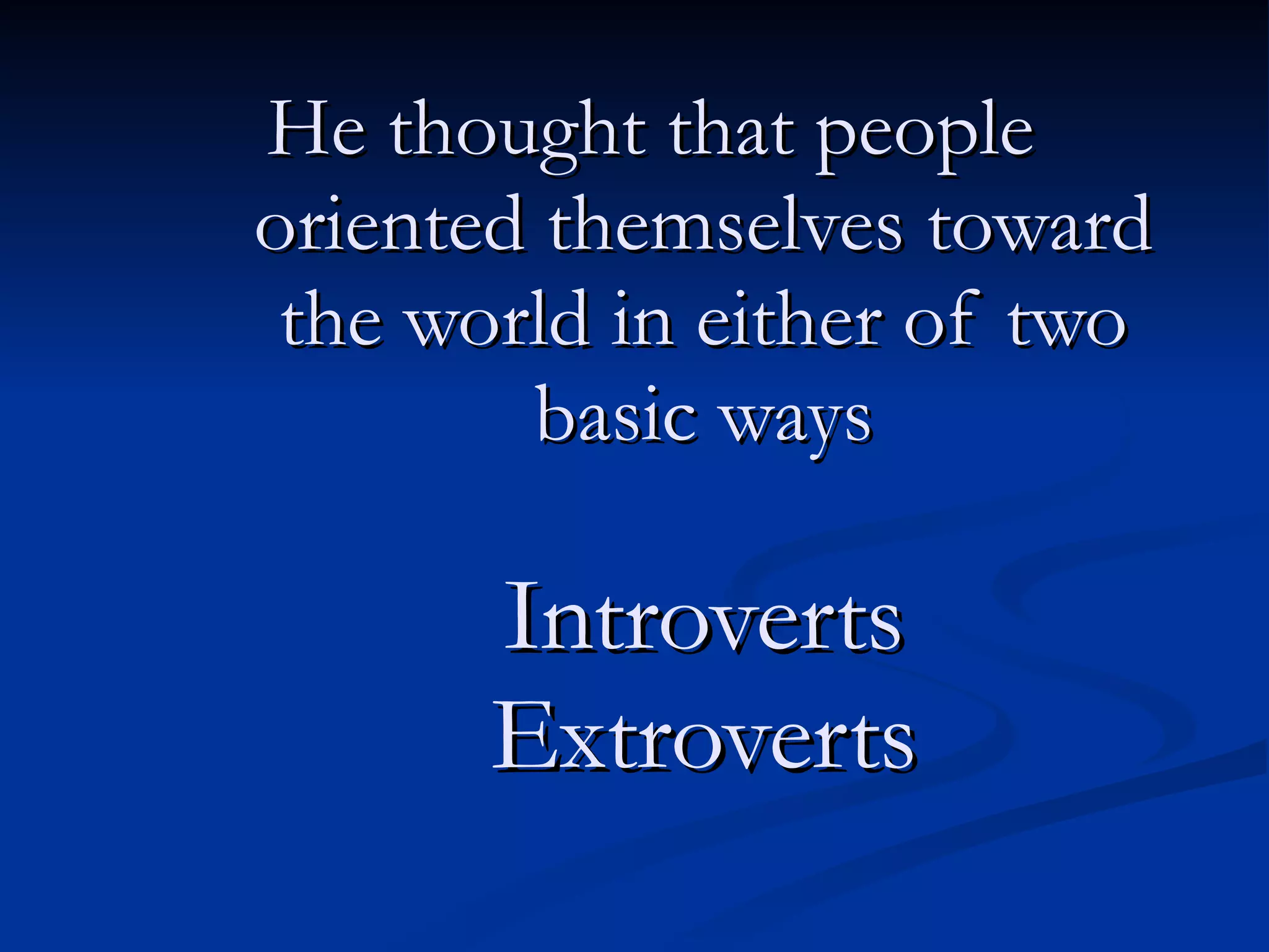 He thought that people oriented themselves toward the world in either of two basic ways Introverts Extroverts 