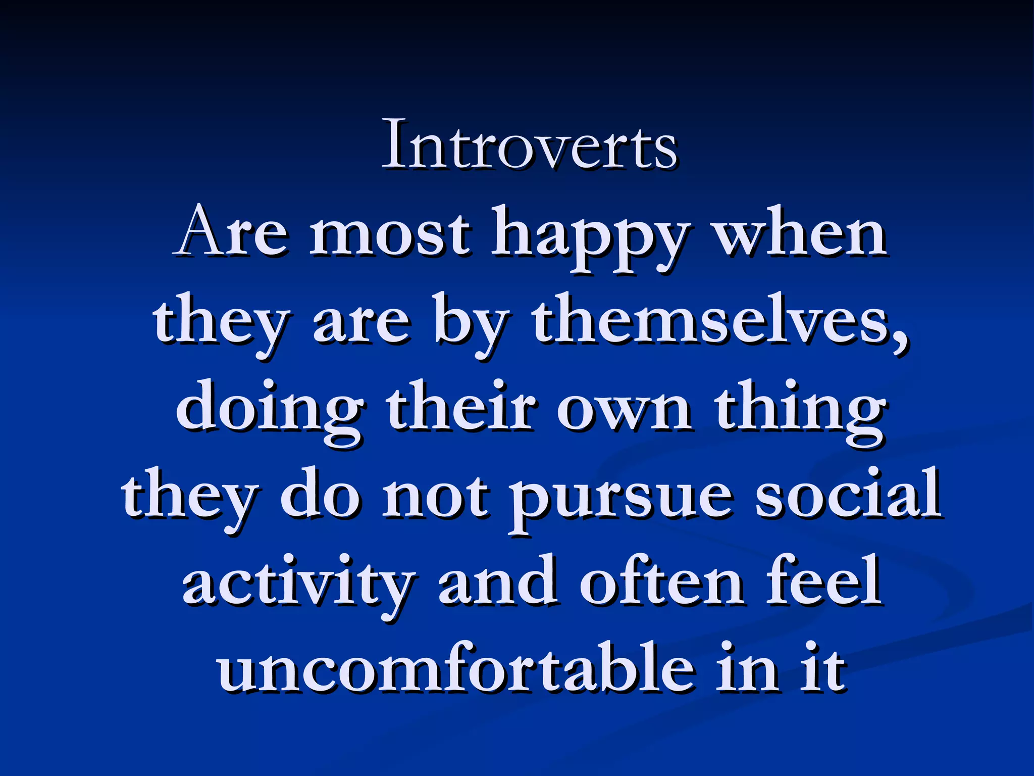 Introverts A re most happy when they are by themselves, doing their own thing they do not pursue social activity and often feel uncomfortable in it 