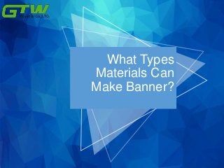 What Types
Materials Can
Make Banner?
 