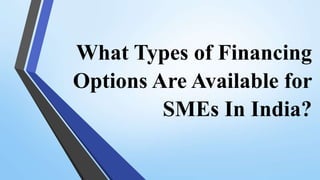 What Types of Financing
Options Are Available for
SMEs In India?
 