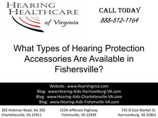 CALL TODAY
                                                         888-512-1164

      What Types of Hearing Protection
        Accessories Are Available in
               Fishersville?
                           Website: www.HearVirginia.com
                   Blog: www.Hearing-Aids-Harrisonburg-VA.com
                   Blog: www.Hearing-Aids-Charlottesville-VA.com
                     Blog: www.Hearing-Aids-Fishersville-VA.com
302 Hickman Road, Ste 202      1534 Jefferson Highway          735-D East Market St.
Charlottesville, VA 22911       Fishersville, VA 22939        Harrisonburg, VA 22801
 