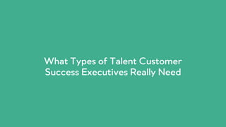 PRODUCED BY
What Types of Talent Customer
Success Executives Really Need
 