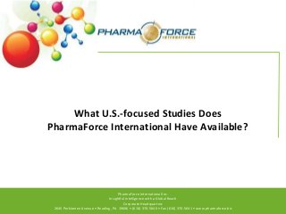 What U.S.-focused Studies Does
PharmaForce International Have Available?

PharmaForce International Inc.
Insightful Intelligence with a Global Reach
Corporate Headquarters
2645 Perkiomen Avenue • Reading, PA 19606 • (610) 370-5640 • Fax (610) 370-5641 • www.pharmaforce.biz

 