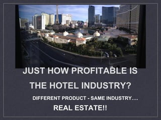 JUST HOW PROFITABLE IS
THE HOTEL INDUSTRY?
DIFFERENT PRODUCT - SAME INDUSTRY….
REAL ESTATE!!
 