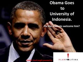 Obama Goes
to
University of
Indonesia.
Do the students welcome him?
Another Youth insight presented by
 