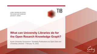 What can University Libraries do for
the Open Resarch Knowledge Graph?
Kyoto University Symposium “Scholarly Publications as Open Data and
University Libraries”, February 15, 2022
 