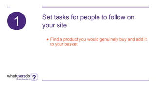 Set tasks for people to follow on
your site
● Find a product you would genuinely buy and add it
to your basket
1
 