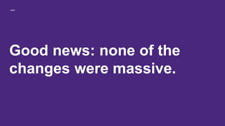 Good news: none of the
changes were massive.
 