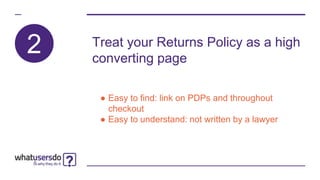 2 Treat your Returns Policy as a high
converting page
● Easy to find: link on PDPs and throughout
checkout
● Easy to understand: not written by a lawyer
 