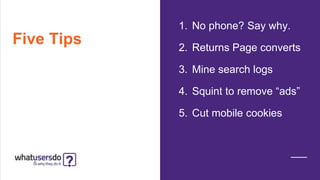 Five Tips
1. No phone? Say why.
2. Returns Page converts
3. Mine search logs
4. Squint to remove “ads”
5. Cut mobile cookies
 