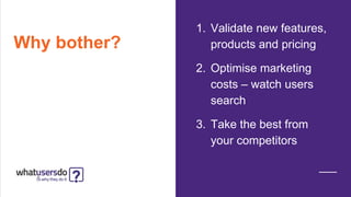 Why bother?
1. Validate new features,
products and pricing
2. Optimise marketing
costs – watch users
search
3. Take the best from
your competitors
 