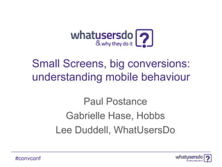 Small Screens, big conversions:
     understanding mobile behaviour

                 Paul Postance
              Gabrielle Hase, Hobbs
            Lee Duddell, WhatUsersDo

#convconf
 