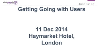 #users1st 
Getting Going with Users 
11 Dec 2014 
Haymarket Hotel, 
London 
 