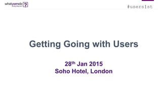 #users1st
Getting Going with Users
28th Jan 2015
Soho Hotel, London
 