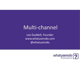 Multi-channel
Lee Duddell, Founder
www.whatusersdo.com
@whatusersdo
 