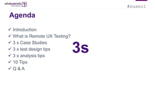 #nuxncl
Agenda
 Introduction
 What is Remote UX Testing?
 3 x Case Studies
 3 x test design tips
 3 x analysis tips
 10 Tips
 Q & A
3s
 