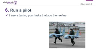 #nuxncl
6. Run a pilot
 2 users testing your tasks that you then refine
 