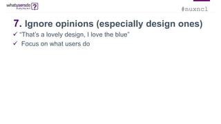 #nuxncl
7. Ignore opinions (especially design ones)
 “That’s a lovely design, I love the blue”
 Focus on what users do
 
