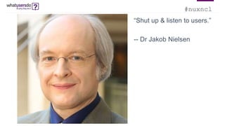 #nuxncl
“Shut up & listen to users.”
-- Dr Jakob Nielsen
 