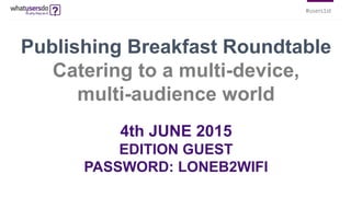 #users1st
Publishing Breakfast Roundtable
Catering to a multi-device,
multi-audience world
4th JUNE 2015
EDITION GUEST
PASSWORD: LONEB2WIFI
 