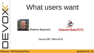 @YourTwitterHandle#DV14 #YourTag @VladimirD_42#Devoxx #WhatUsersWant
What users want
Vladimir Dejanović
Devoxx BE 10Nov2016
 