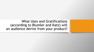What Uses and Gratifications
(according to Blumler and Katz) will
an audience derive from your product?
 
