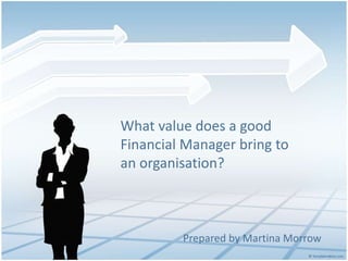 What value does a good
Financial Manager bring to
an organisation?
Prepared by Martina Morrow
 