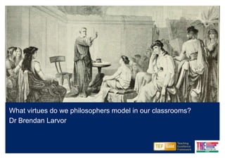 What virtues do we philosophers model in our classrooms?
Dr Brendan Larvor
 