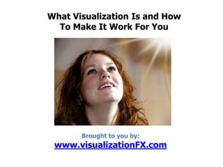 What Visualization Is and How To Make It Work For You Brought to you by: www.visualizationFX.com 