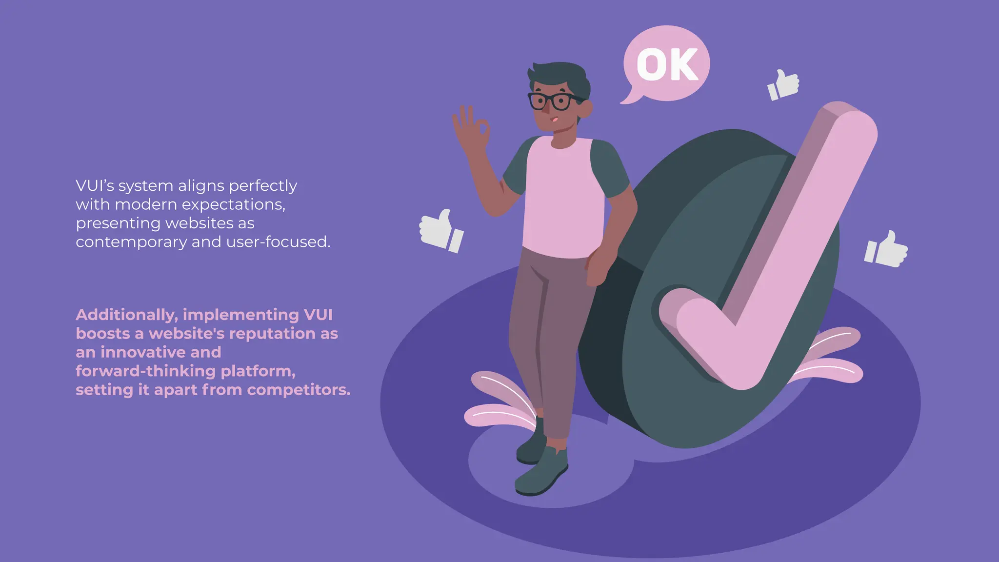 VUI’s system aligns perfectly
with modern expectations,
presenting websites as
contemporary and user-focused.
Additionally, implementing VUI
boosts a website's reputation as
an innovative and
forward-thinking platform,
setting it apart from competitors.
 
