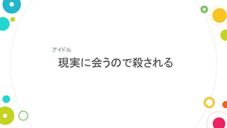 現実に会うので殺される
アイドル
 