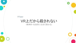 VR上だから殺されない
(精神的・社会的にはまだ殺せる)
VTuber
 