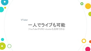 一人でライブも可能
(YouTubeやVRC・clusterも活用できる)
VTuber
 