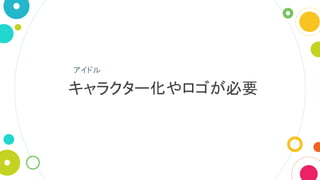 キャラクター化やロゴが必要
アイドル
 