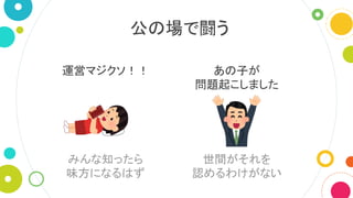 公の場で闘う
あの子が
問題起こしました
運営マジクソ！！
みんな知ったら
味方になるはず
世間がそれを
認めるわけがない
 