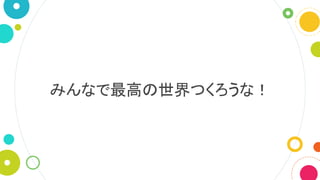 みんなで最高の世界つくろうな！
 