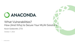 1 © 2022 Anaconda
What Vulnerabilities?
How (And Why) to Secure Your ML/AI Solutions
Kevin Goldsmith, CTO
October 7, 2022
 
