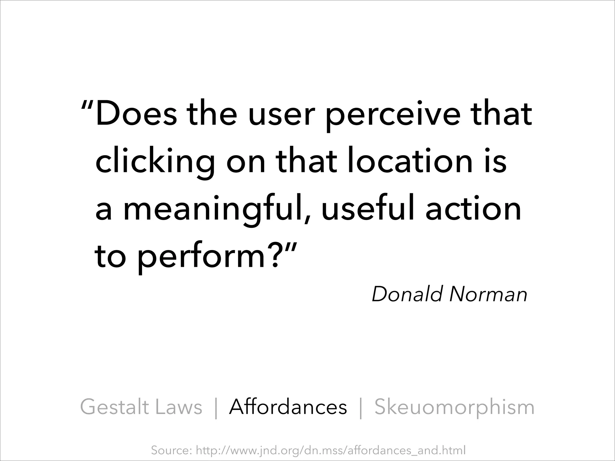 “Does the user perceive that
clicking on that location is
a meaningful, useful action
to perform?”
Donald Norman

Gestalt Laws | Affordances | Skeuomorphism
Source: http://www.jnd.org/dn.mss/affordances_and.html

 