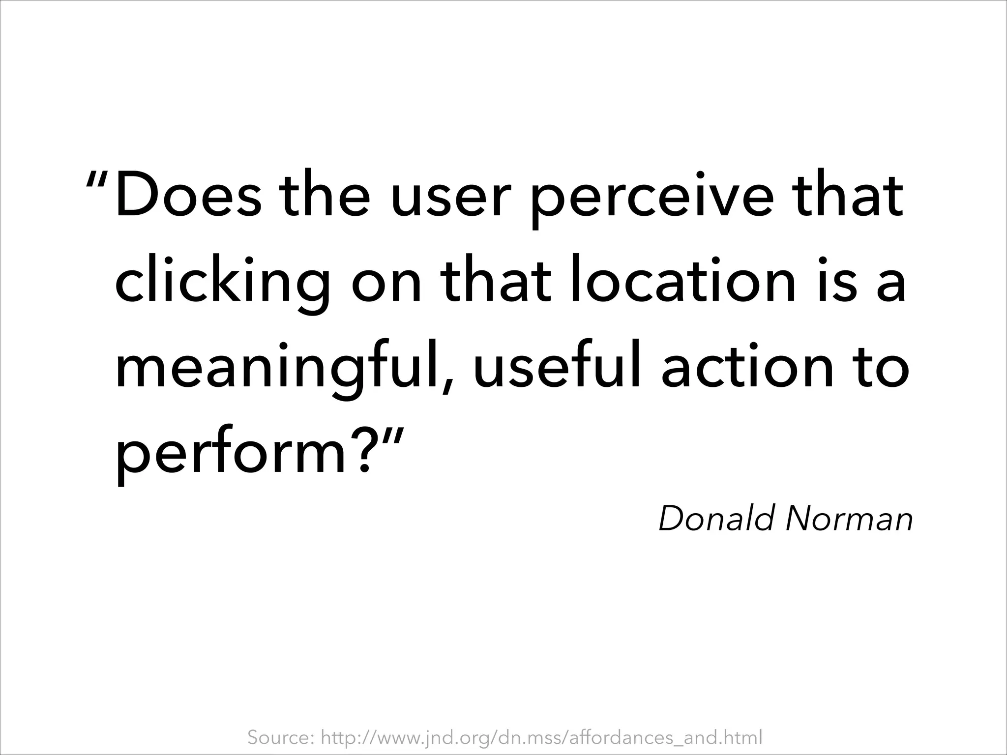 “ Does the user perceive that
clicking on that location is a
meaningful, useful action to
perform?”

Donald Norman

Source: http://www.jnd.org/dn.mss/affordances_and.html

 