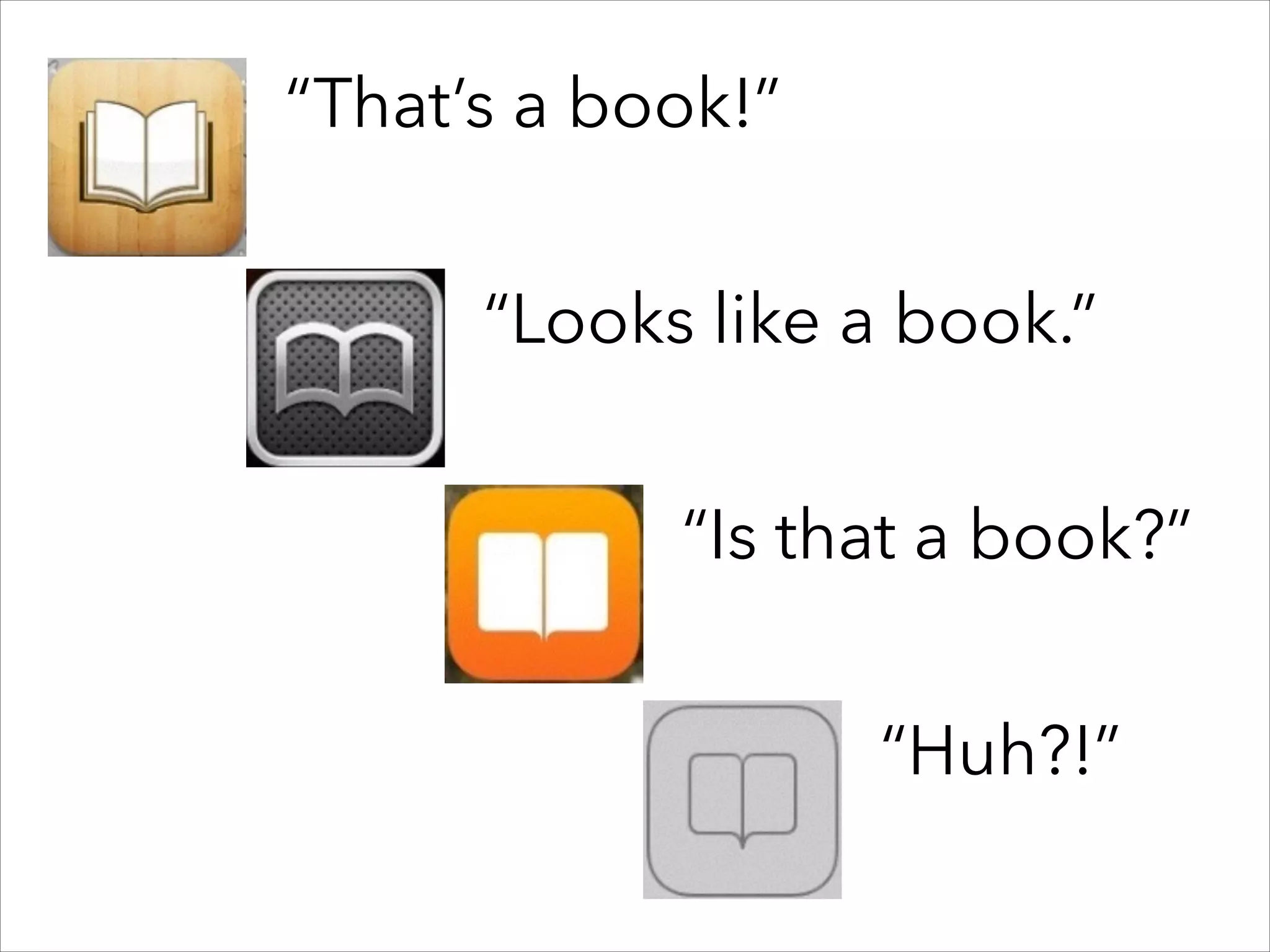 “That’s a book!”
“Looks like a book.”
“Is that a book?”
“Huh?!”

 