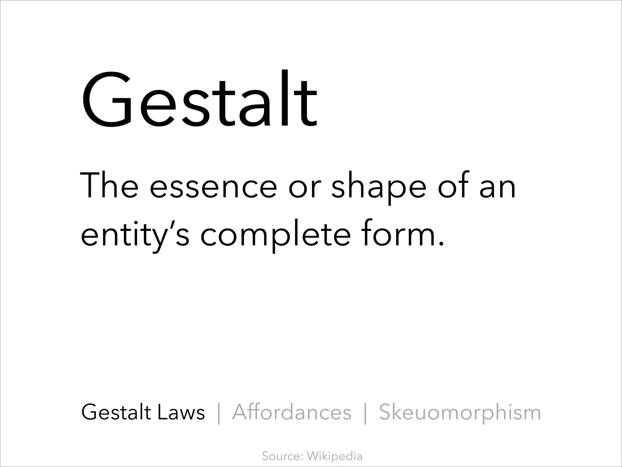 Gestalt
!

The essence or shape of an
entity’s complete form.

Gestalt Laws | Affordances | Skeuomorphism
Source: Wikipedia

 